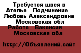 Требуется швея в Ателье › Подчинение ­ Любовь Александровна - Московская обл. Работа » Вакансии   . Московская обл.